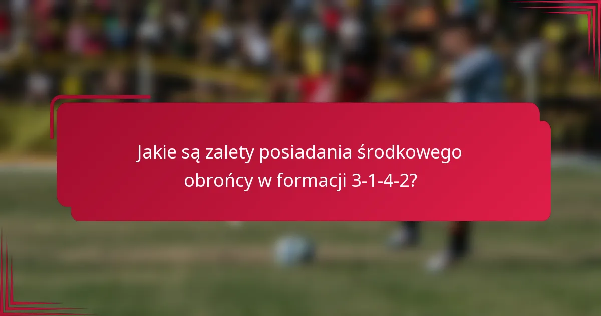 Jakie są zalety posiadania środkowego obrońcy w formacji 3-1-4-2?