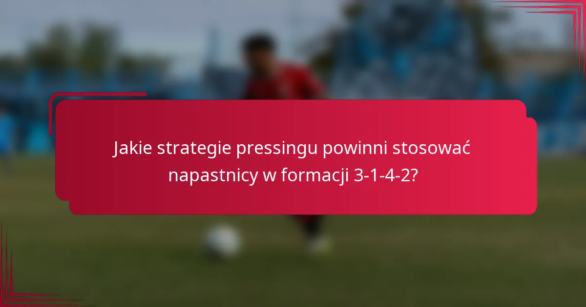 Jakie strategie pressingu powinni stosować napastnicy w formacji 3-1-4-2?