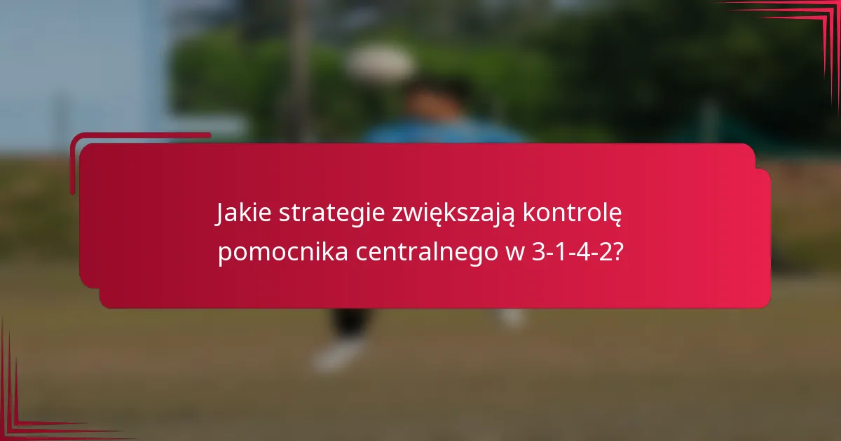 Jakie strategie zwiększają kontrolę pomocnika centralnego w 3-1-4-2?