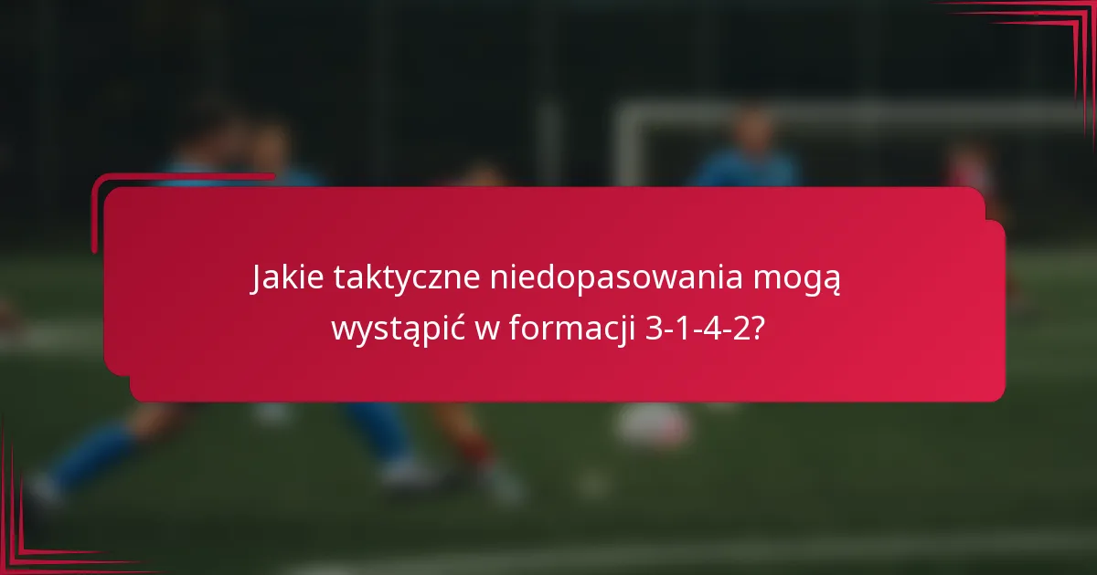 Jakie taktyczne niedopasowania mogą wystąpić w formacji 3-1-4-2?