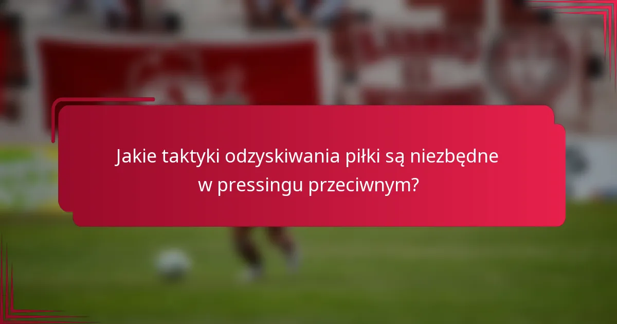 Jakie taktyki odzyskiwania piłki są niezbędne w pressingu przeciwnym?