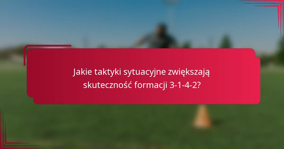 Jakie taktyki sytuacyjne zwiększają skuteczność formacji 3-1-4-2?