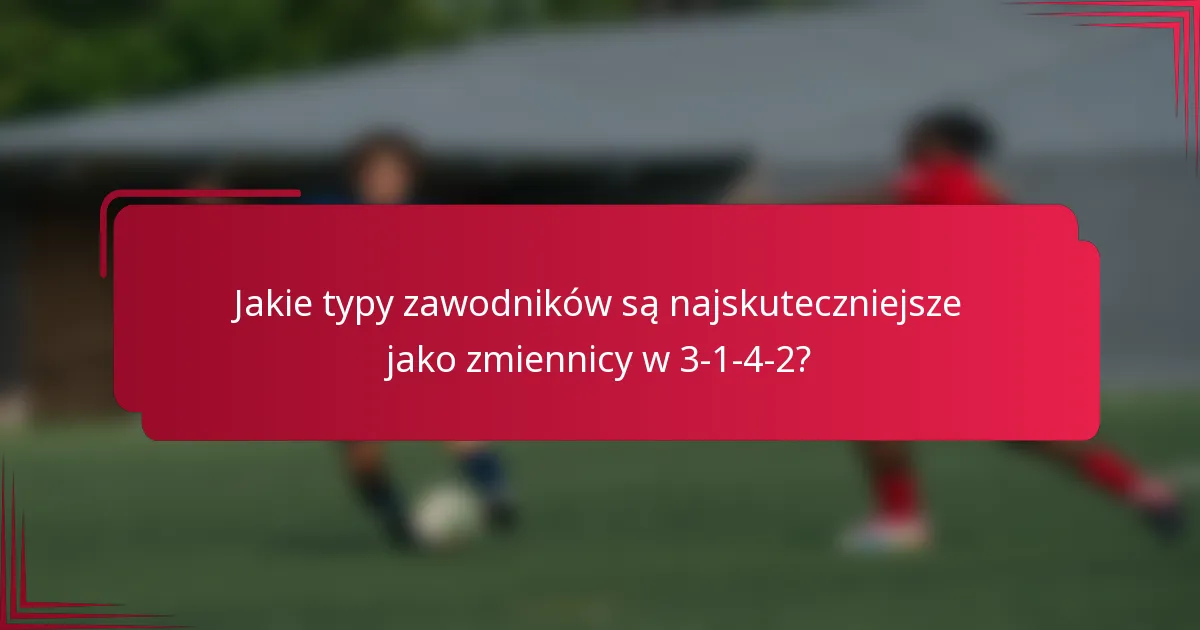 Jakie typy zawodników są najskuteczniejsze jako zmiennicy w 3-1-4-2?