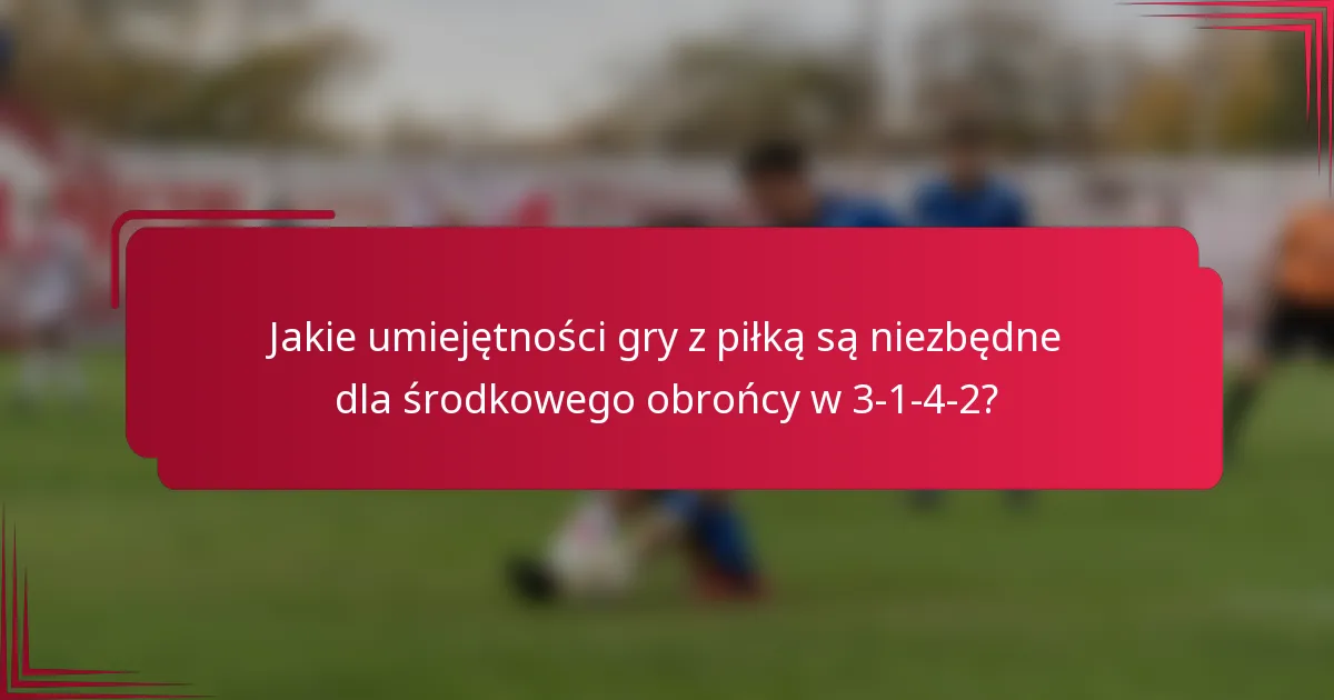 Jakie umiejętności gry z piłką są niezbędne dla środkowego obrońcy w 3-1-4-2?