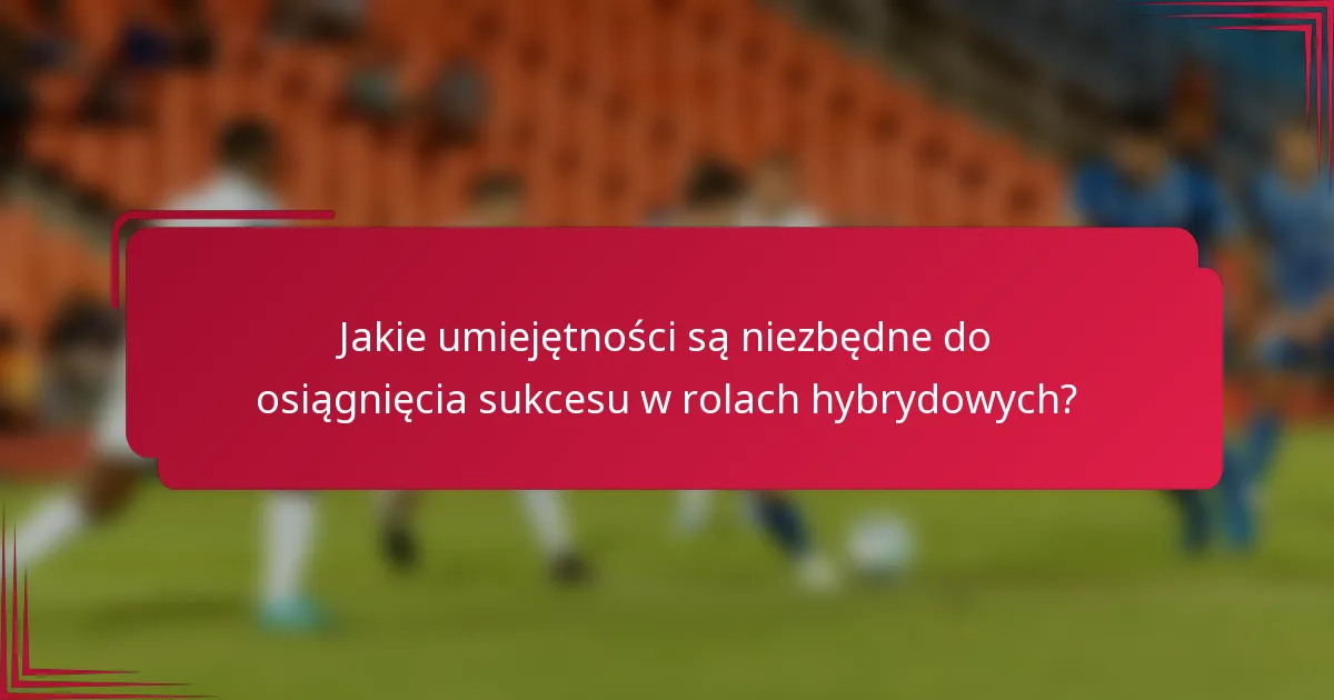 Jakie umiejętności są niezbędne do osiągnięcia sukcesu w rolach hybrydowych?