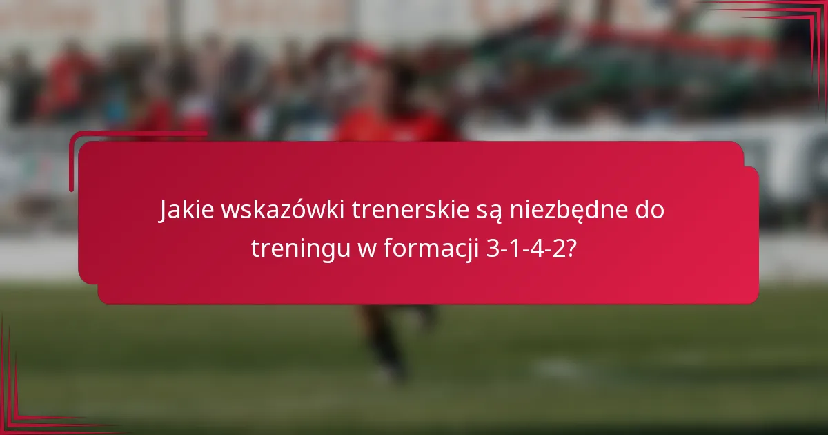 Jakie wskazówki trenerskie są niezbędne do treningu w formacji 3-1-4-2?