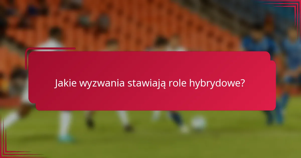 Jakie wyzwania stawiają role hybrydowe?