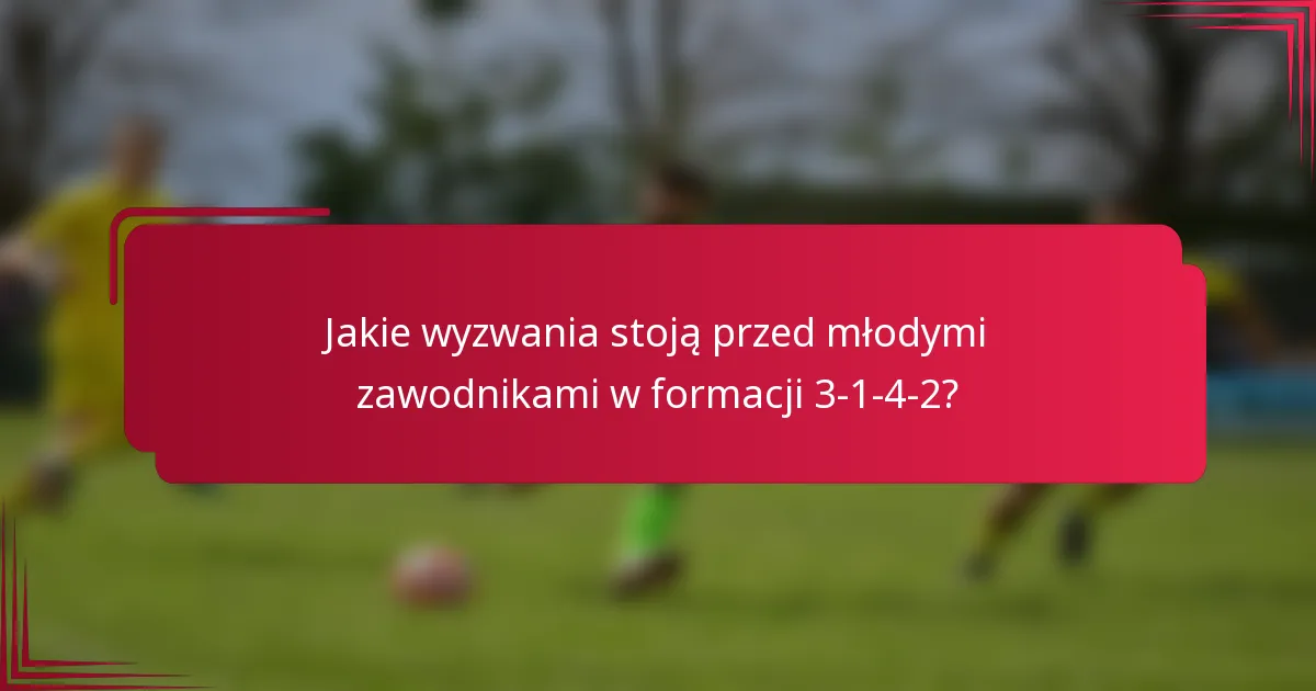 Jakie wyzwania stoją przed młodymi zawodnikami w formacji 3-1-4-2?