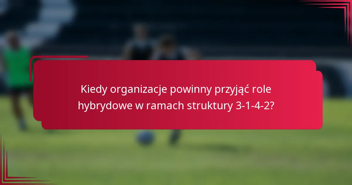 Kiedy organizacje powinny przyjąć role hybrydowe w ramach struktury 3-1-4-2?