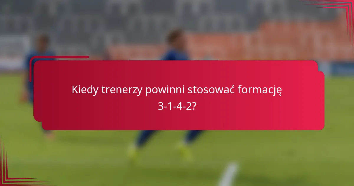Kiedy trenerzy powinni stosować formację 3-1-4-2?