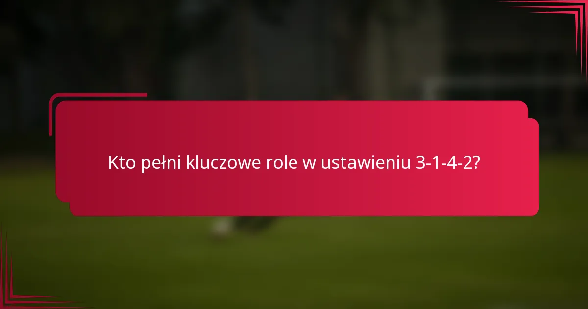 Kto pełni kluczowe role w ustawieniu 3-1-4-2?